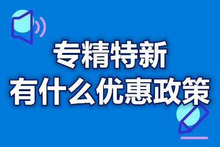 专精特新有什么优惠政策？专精特新奖励办法？
