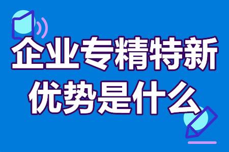 企业专精特新的优势是什么？专精特新什么时间申报？