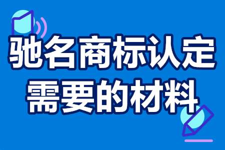 驰名商标认定需要的材料 驰名商标需要如何