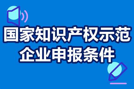 国家知识产权示范企业申报条件 国家知识产权示范企业申报条件