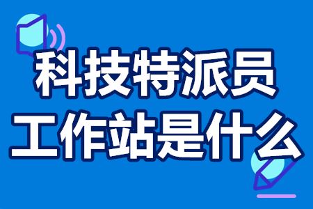 科技特派员工作站是什么 科技特派员工作站是什么