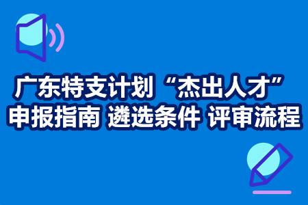 广东特支计划“杰出人才”申报指南 遴选条件 评审流程