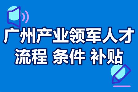 2022年广州产业领军人才申请流程 申报条件 奖励政策 补贴