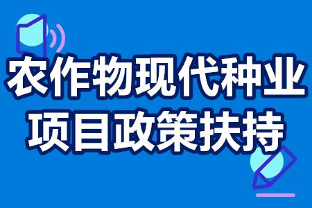 农作物现代种业项目政策扶持 农作物现代种业发展补贴多少钱