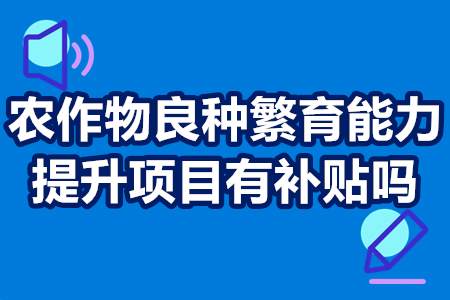 农作物良种繁育能力提升项目有补贴吗？政府扶持政策详解