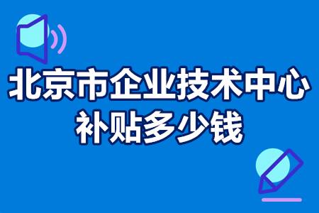 北京市企业技术中心补贴多少钱？北京市企业技术中心研发费用指标