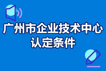 广州市企业技术中心认定条件 广州市企业技术中心认定条件