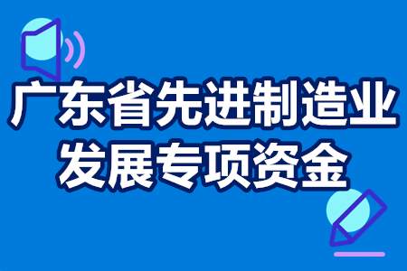 广东省先进制造业发展专项资金申报流程 项目条件 申报指引