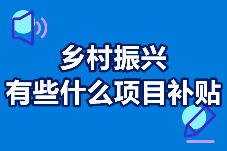 乡村振兴有些什么项目补贴？乡村振兴政府扶持政策大全