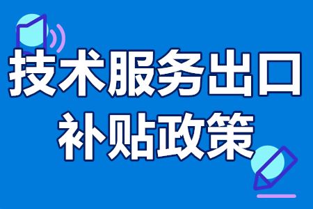 技术服务出口有哪些补贴政策？技术服务出口补贴申请条件及流程
