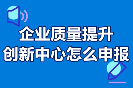 企业质量提升创新中心怎么申报？企业质量提升创新中心要求条件？