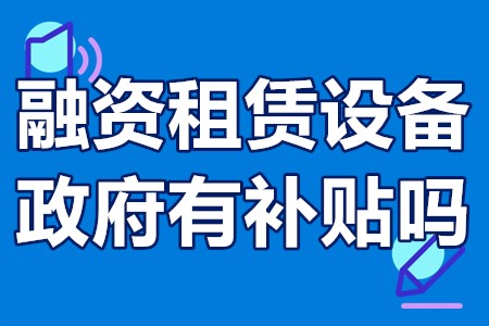 融资租赁设备政府有补贴吗 企业融资租赁采购设备补贴政策