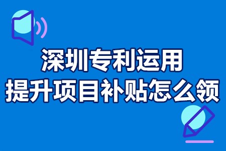 深圳专利运用提升项目补贴怎么领 专利运用提升项目什么时间申报