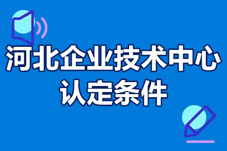 河北企业技术中心认定条件 河北企业技术中心认定条件