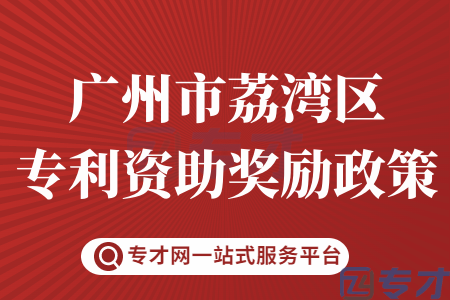 广州市荔湾区专利资助申请的条件难不难 专利资助能奖励多少在哪里申请(图1) 广州市荔湾区专利资助奖励政策.png
