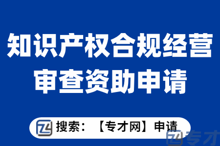 【专才网】知识产权合规经营审查资助金额、申请条件及申请材料