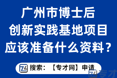 广州市博士后创新实践基地项目如何申请？应该准备什么资料？