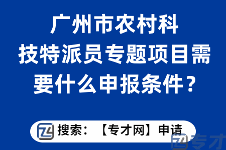 广州市农村科技特派员专题项目需要什么申报条件？准备什么资料？