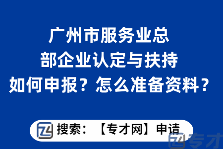 广州市服务业总部企业认定与扶持如何申报？怎么准备资料？