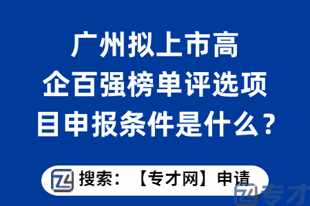 广州拟上市高企百强榜单评选项目申报条件是什么？有什么申报材料