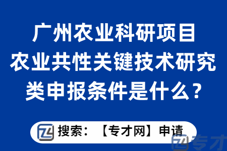广州农业科研项目农业共性关键技术研究类申报条件是什么？有什么