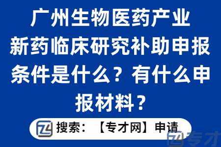 广州生物医药产业新药临床研究补助申报条件是什么？有什么申报材