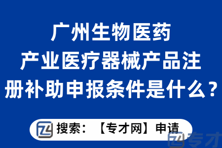 广州生物医药产业医疗器械产品注册补助申报条件是什么？申报材料