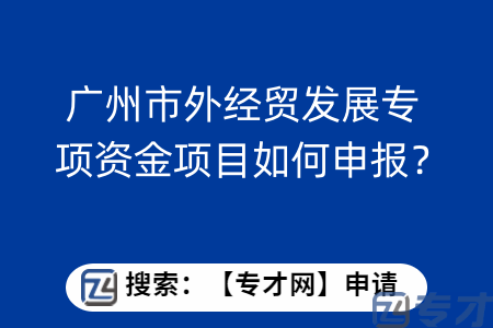 广州市外经贸发展专项资金项目如何申报？需要什么申报材料？  