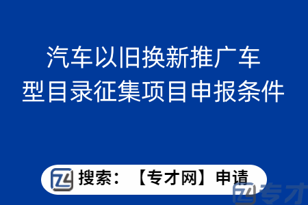 广州市汽车以旧换新推广车型目录征集项目申报条件  推广车型扶