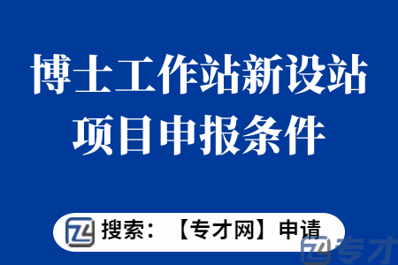 博士工作站新设站项目申报条件   博士工作站新设站项目扶持标