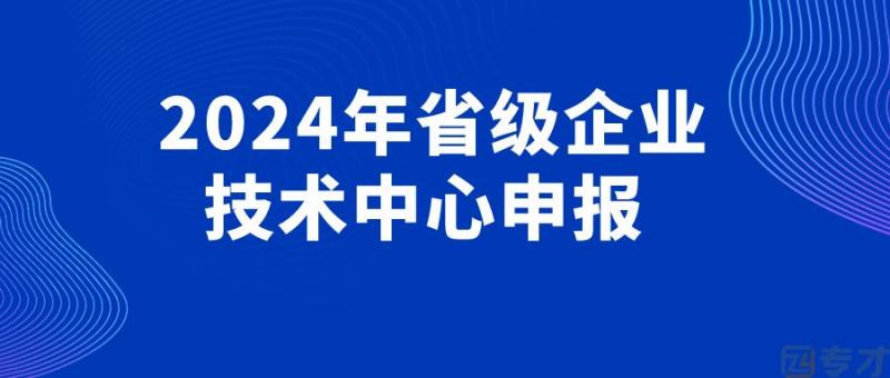 2024年企业如何申报企业技术中心 企业技术中心的问题答疑(图1) 2024年省级企业技术中心申报.jpg