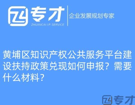 黄埔区知识产权公共服务平台建设扶持政策兑现如何申报?需要什么材料?(图1) 微信图片_20240724094821_副本.jpg